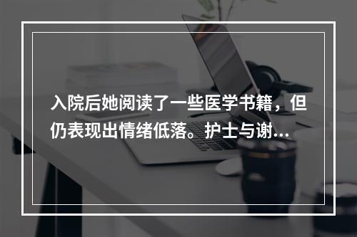 入院后她阅读了一些医学书籍，但仍表现出情绪低落。护士与谢女士