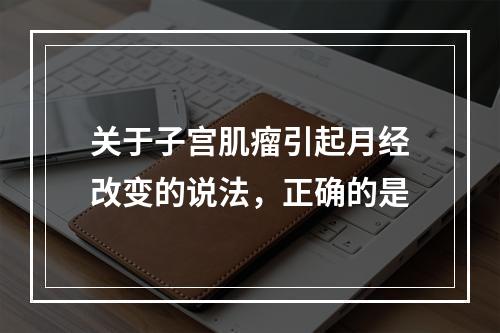 关于子宫肌瘤引起月经改变的说法，正确的是