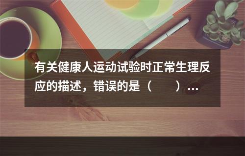 有关健康人运动试验时正常生理反应的描述，错误的是（　　）。