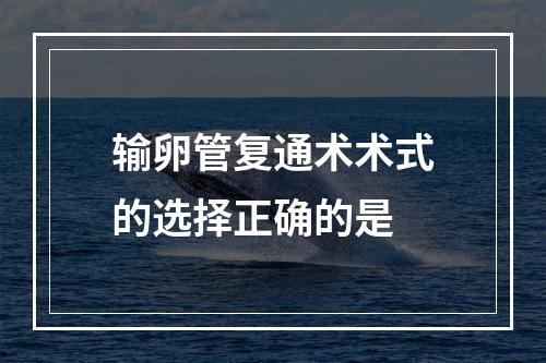 输卵管复通术术式的选择正确的是