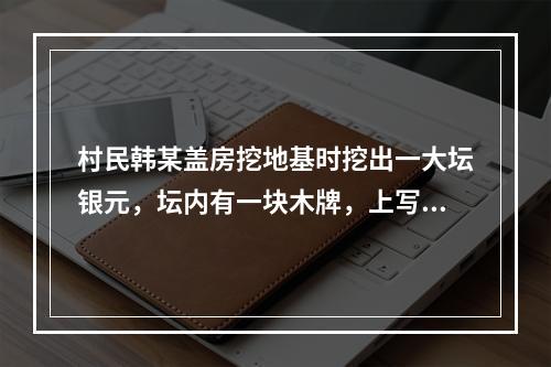 村民韩某盖房挖地基时挖出一大坛银元，坛内有一块木牌，上写“为