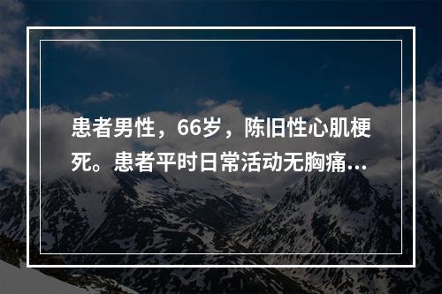 患者男性，66岁，陈旧性心肌梗死。患者平时日常活动无胸痛症