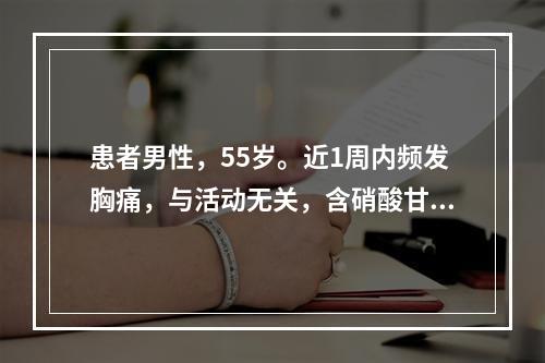 患者男性，55岁。近1周内频发胸痛，与活动无关，含硝酸甘油