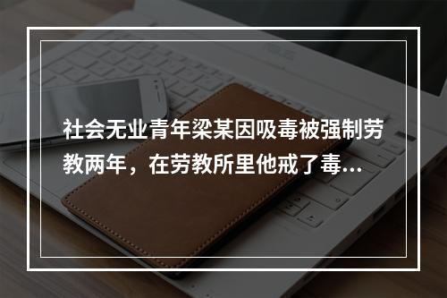 社会无业青年梁某因吸毒被强制劳教两年，在劳教所里他戒了毒，学