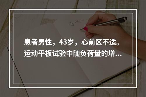 患者男性，43岁，心前区不适。运动平板试验中随负荷量的增加