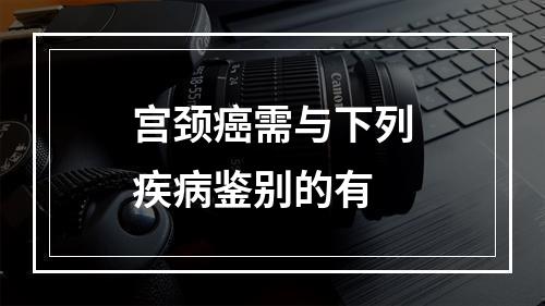 宫颈癌需与下列疾病鉴别的有