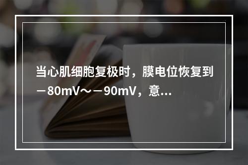 当心肌细胞复极时，膜电位恢复到－80mV～－90mV，意味