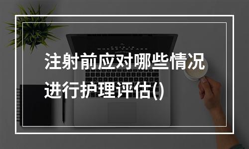 注射前应对哪些情况进行护理评估()