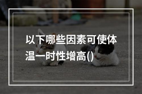 以下哪些因素可使体温一时性增高()