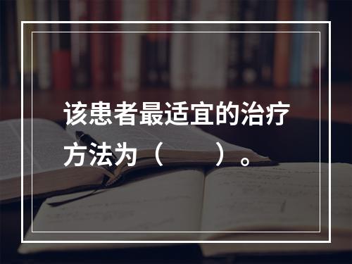 该患者最适宜的治疗方法为（　　）。