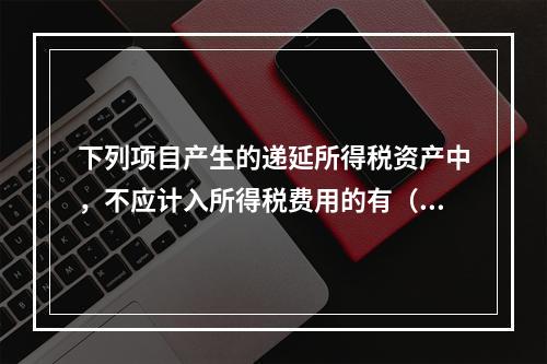 下列项目产生的递延所得税资产中，不应计入所得税费用的有（  