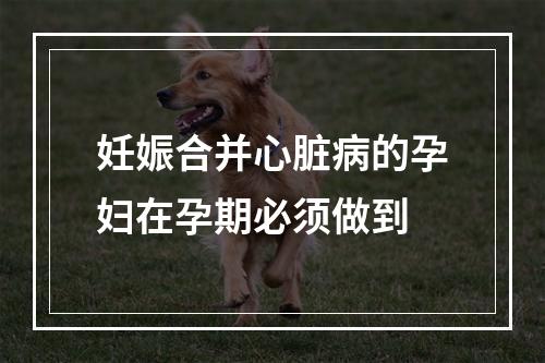 妊娠合并心脏病的孕妇在孕期必须做到