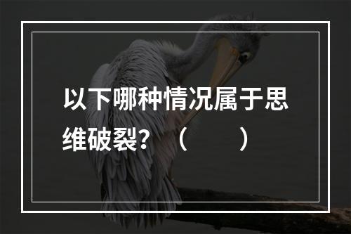 以下哪种情况属于思维破裂？（　　）