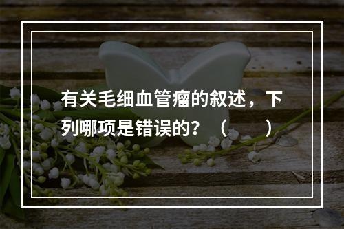 有关毛细血管瘤的叙述，下列哪项是错误的？（　　）