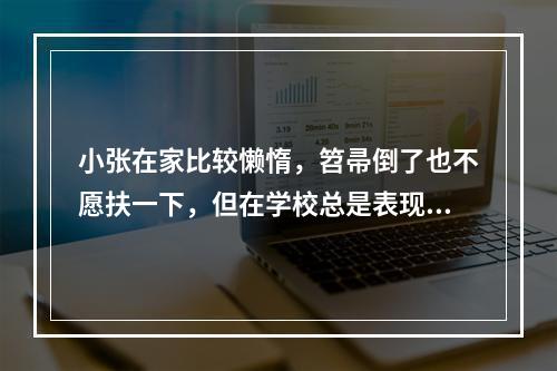 小张在家比较懒惰，笤帚倒了也不愿扶一下，但在学校总是表现得很