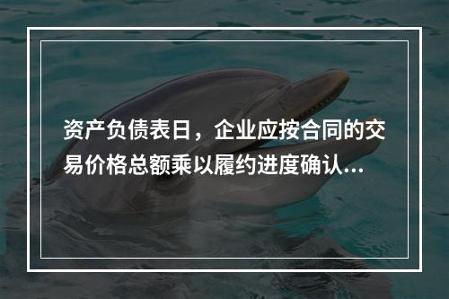 资产负债表日，企业应按合同的交易价格总额乘以履约进度确认当期