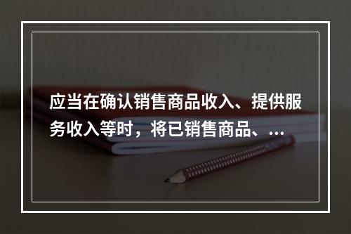 应当在确认销售商品收入、提供服务收入等时，将已销售商品、已提