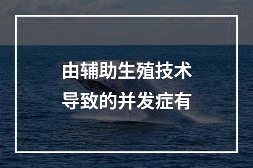 由辅助生殖技术导致的并发症有