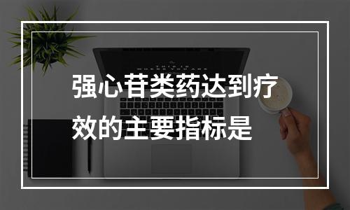 强心苷类药达到疗效的主要指标是