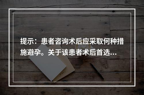 提示：患者咨询术后应采取何种措施避孕。关于该患者术后首选的避