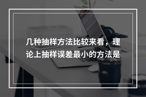 几种抽样方法比较来看，理论上抽样误差最小的方法是