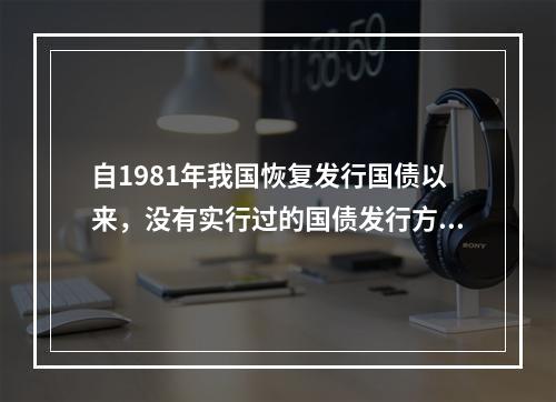 自1981年我国恢复发行国债以来，没有实行过的国债发行方式是