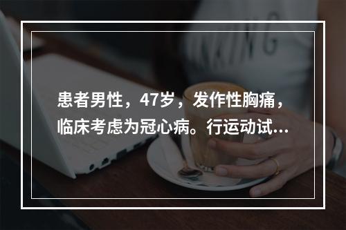 患者男性，47岁，发作性胸痛，临床考虑为冠心病。行运动试验