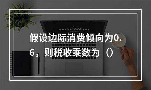 假设边际消费倾向为0.6，则税收乘数为（）