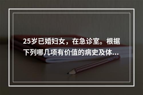 25岁已婚妇女，在急诊室。根据下列哪几项有价值的病史及体格检