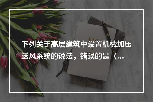 下列关于高层建筑中设置机械加压送风系统的说法，错误的是（　）