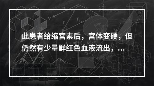 此患者给缩宫素后，宫体变硬，但仍然有少量鲜红色血液流出，检查