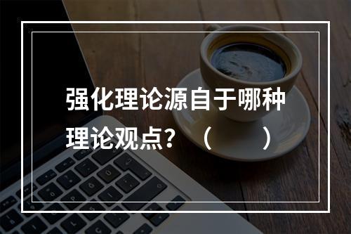 强化理论源自于哪种理论观点？（　　）