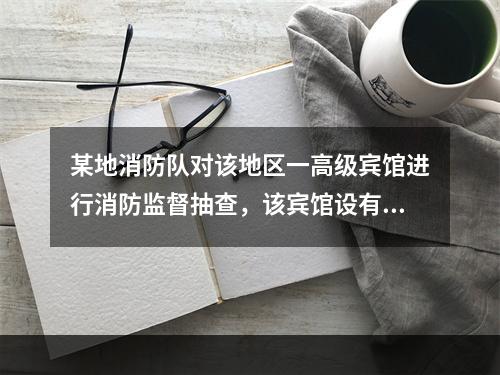 某地消防队对该地区一高级宾馆进行消防监督抽查，该宾馆设有火灾