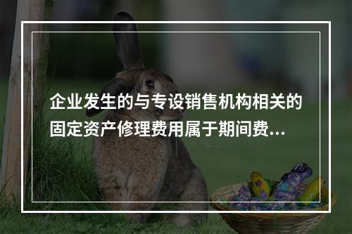 企业发生的与专设销售机构相关的固定资产修理费用属于期间费用。