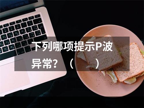 下列哪项提示P波异常？（　　）