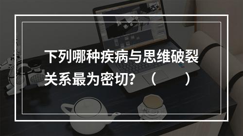 下列哪种疾病与思维破裂关系最为密切？（　　）