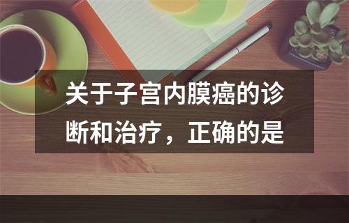 关于子宫内膜癌的诊断和治疗，正确的是