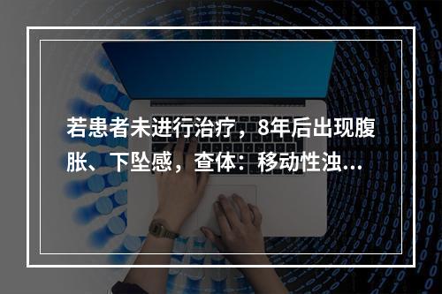 若患者未进行治疗，8年后出现腹胀、下坠感，查体：移动性浊音（