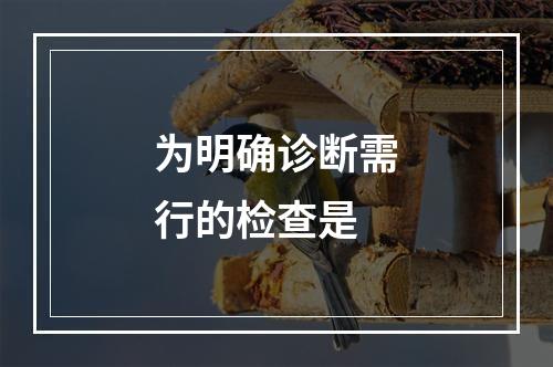 为明确诊断需行的检查是