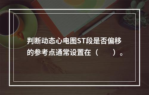 判断动态心电图ST段是否偏移的参考点通常设置在（　　）。