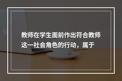 教师在学生面前作出符合教师这一社会角色的行动，属于