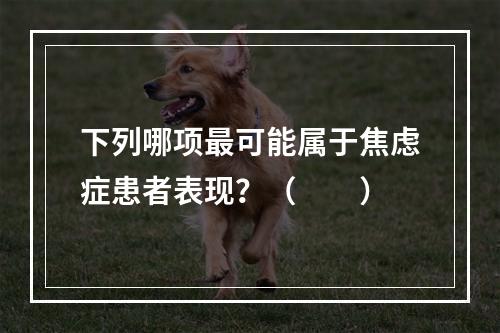 下列哪项最可能属于焦虑症患者表现？（　　）