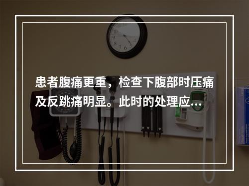 患者腹痛更重，检查下腹部时压痛及反跳痛明显。此时的处理应是