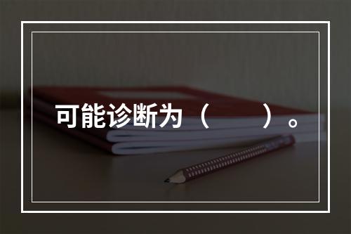 可能诊断为（　　）。