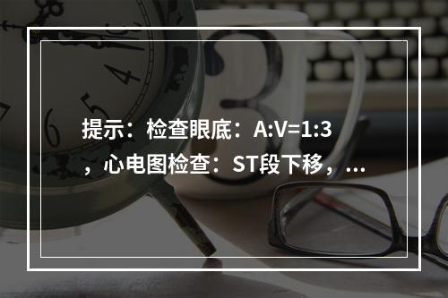 提示：检查眼底：A:V=1:3，心电图检查：ST段下移，红细