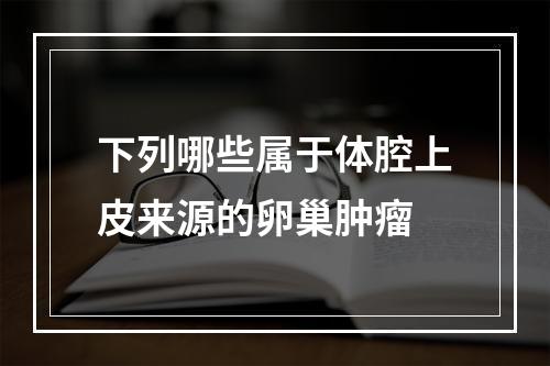 下列哪些属于体腔上皮来源的卵巢肿瘤