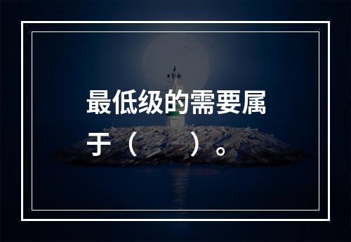 最低级的需要属于（　　）。