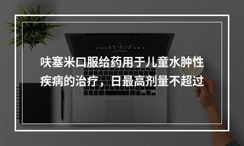 呋塞米口服给药用于儿童水肿性疾病的治疗，日最高剂量不超过