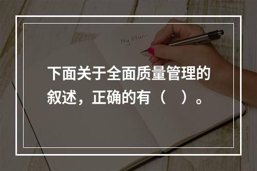 下面关于全面质量管理的叙述，正确的有（　）。