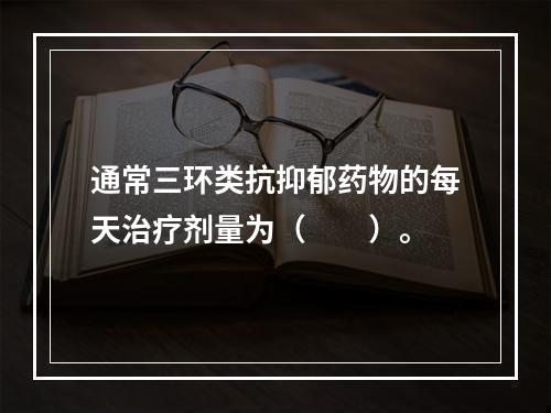 通常三环类抗抑郁药物的每天治疗剂量为（　　）。